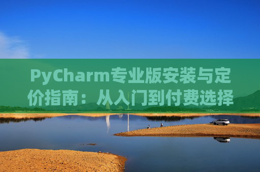 PyCharm专业版安装与定价指南：从入门到付费选择